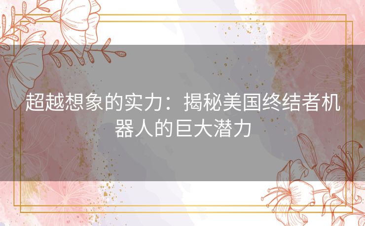 超越想象的实力：揭秘美国终结者机器人的巨大潜力