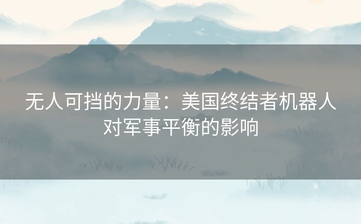 无人可挡的力量：美国终结者机器人对军事平衡的影响