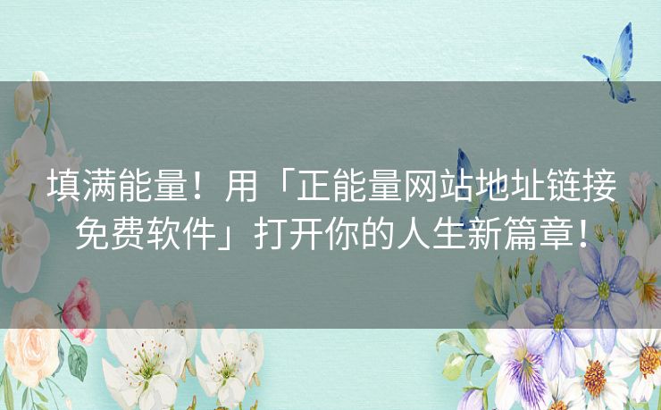 填满能量！用「正能量网站地址链接免费软件」打开你的人生新篇章！