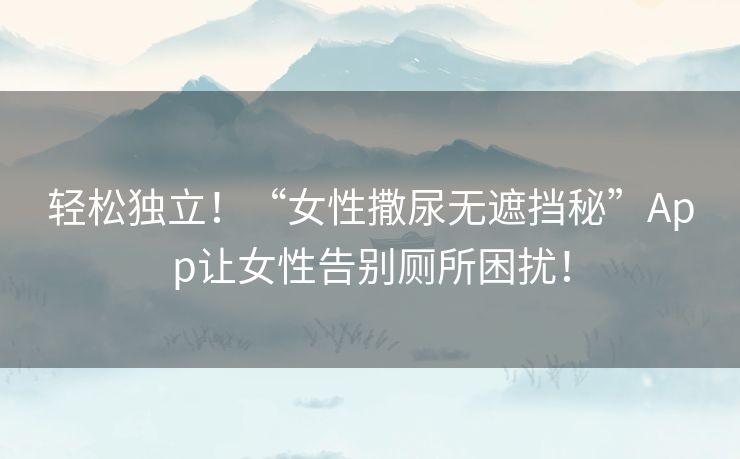 轻松独立!“女性撒尿无遮挡秘”App让女性告别厕所困扰! 轻松独立!“女性撒尿无遮挡秘”App让女性告别厕所困扰!