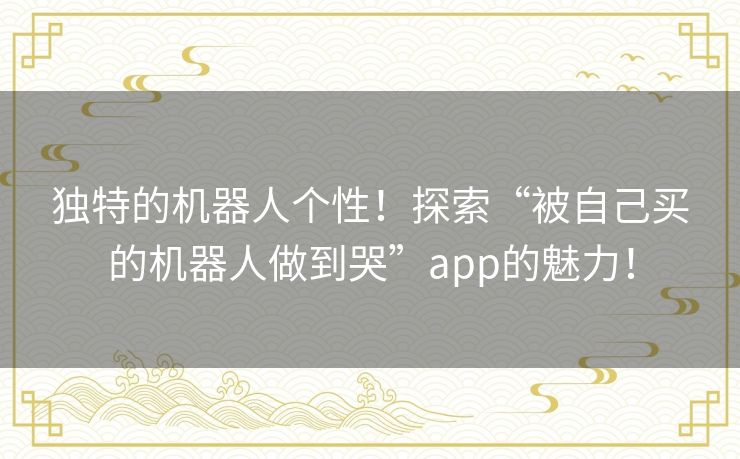 独特的机器人个性！探索“被自己买的机器人做到哭”app的魅力！