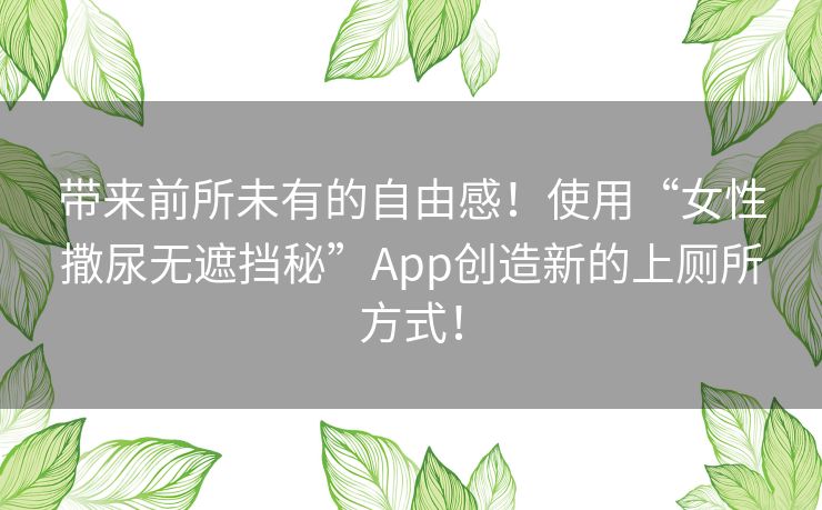带来前所未有的自由感！使用“女性撒尿无遮挡秘”App创造新的上厕所方式！