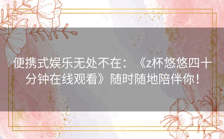 便携式娱乐无处不在:《z杯悠悠四十分钟在线观看》随时随地陪伴你! 便携式娱乐无处不在:《z杯悠悠四十分钟在线观看》随时随地陪伴你!