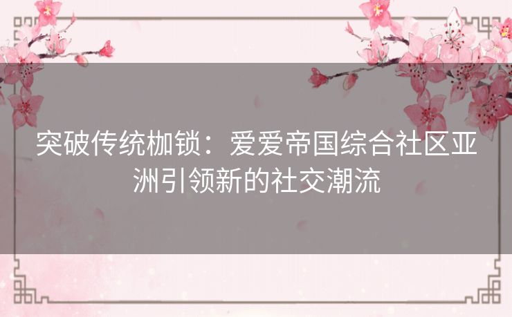 突破传统枷锁：爱爱帝国综合社区亚洲引领新的社交潮流