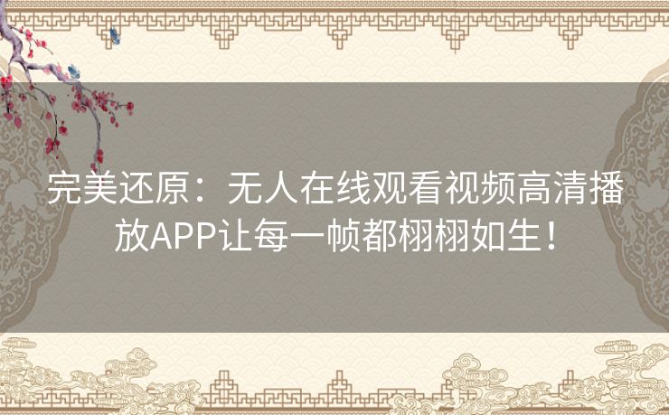 完美还原:无人在线观看视频高清播放APP让每一帧都栩栩如生! 完美还原:无人在线观看视频高清播放APP让每一帧都栩栩如生!