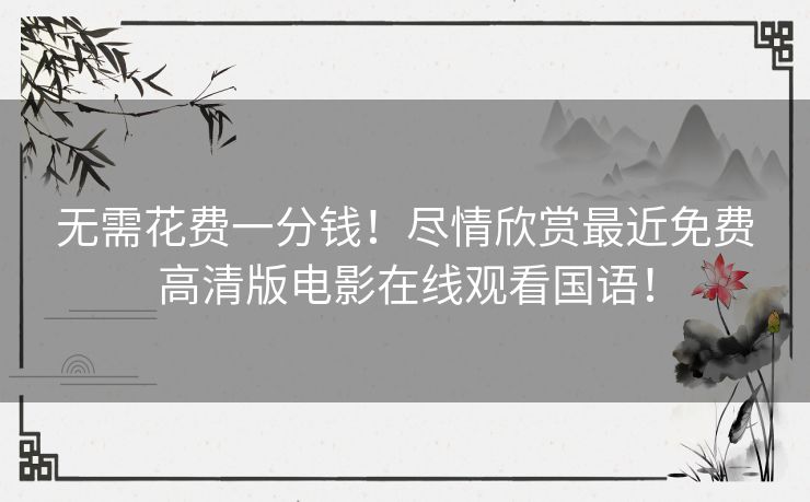 无需花费一分钱！尽情欣赏最近免费高清版电影在线观看国语！