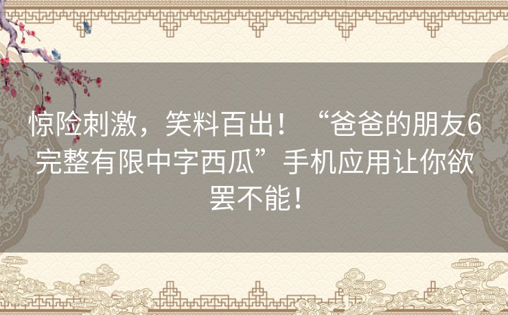 惊险刺激，笑料百出！“爸爸的朋友6完整有限中字西瓜”手机应用让你欲罢不能！