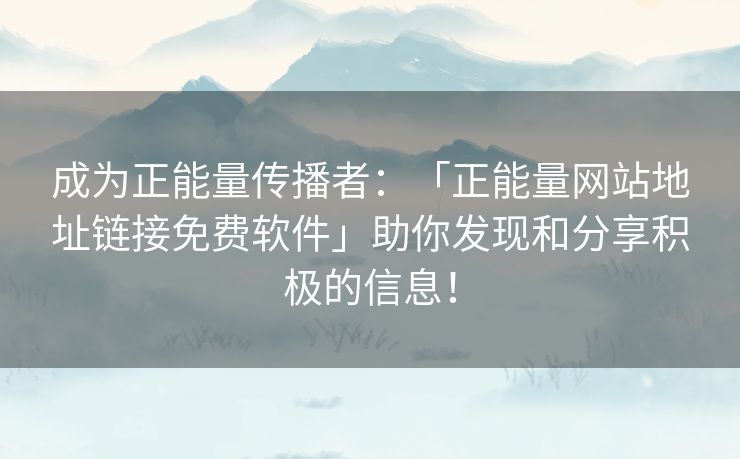 成为正能量传播者：「正能量网站地址链接免费软件」助你发现和分享积极的信息！