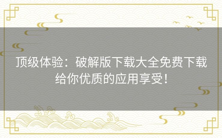 顶级体验：破解版下载大全免费下载给你优质的应用享受！