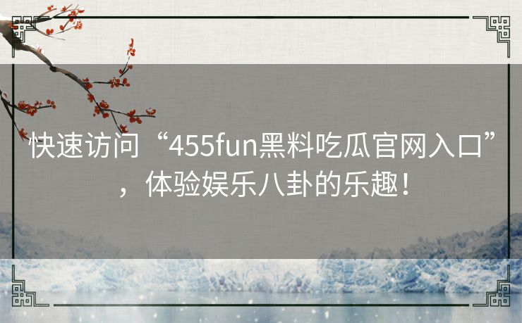 快速访问“455fun黑料吃瓜官网入口”，体验娱乐八卦的乐趣！