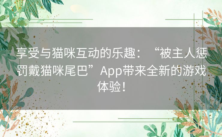享受与猫咪互动的乐趣：“被主人惩罚戴猫咪尾巴”App带来全新的游戏体验！