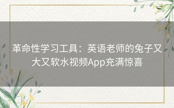 革命性学习工具：英语老师的兔子又大又软水视频App充满惊喜