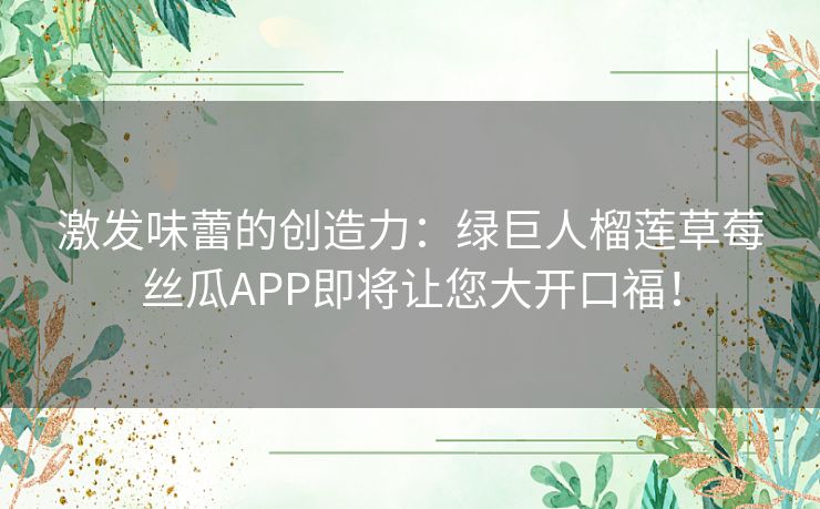 激发味蕾的创造力：绿巨人榴莲草莓丝瓜APP即将让您大开口福！
