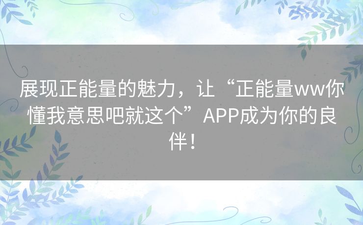 展现正能量的魅力，让“正能量ww你懂我意思吧就这个”APP成为你的良伴！