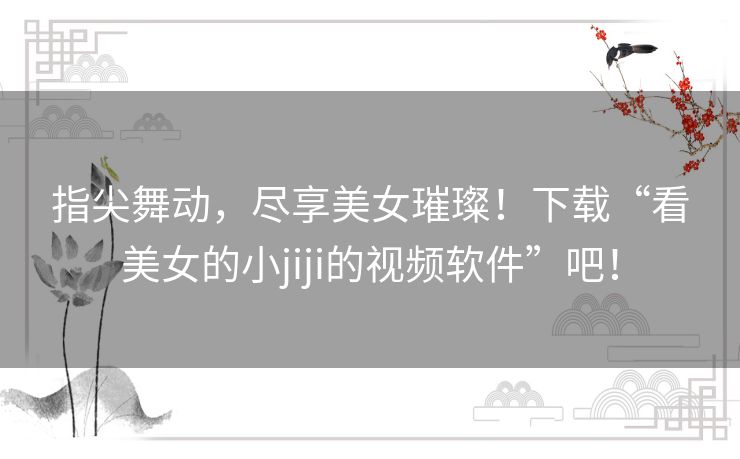指尖舞动，尽享美女璀璨！下载“看美女的小jiji的视频软件”吧！