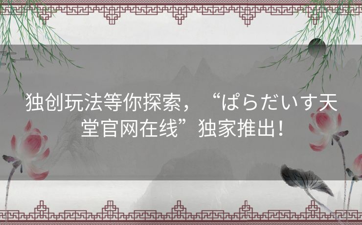 独创玩法等你探索，“ぱらだいす天堂官网在线”独家推出！