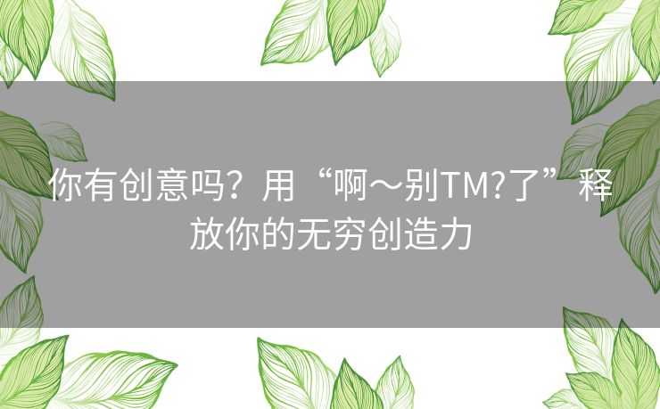 你有创意吗？用“啊～别TM?了”释放你的无穷创造力