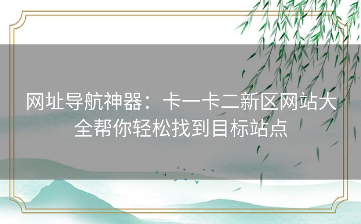 网址导航神器：卡一卡二新区网站大全帮你轻松找到目标站点