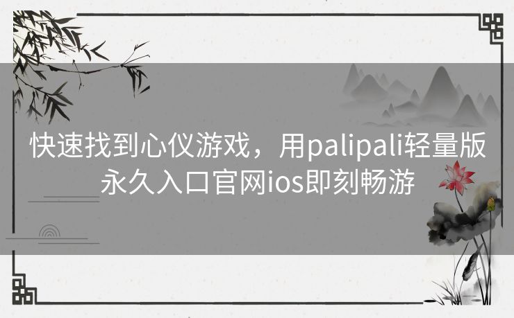 快速找到心仪游戏，用palipali轻量版永久入口官网ios即刻畅游