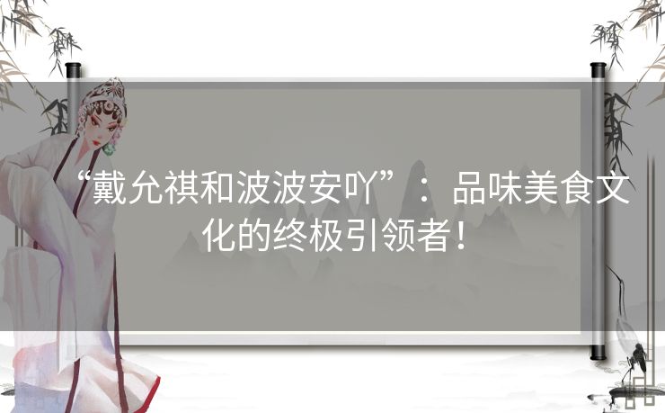 “戴允祺和波波安吖”：品味美食文化的终极引领者！