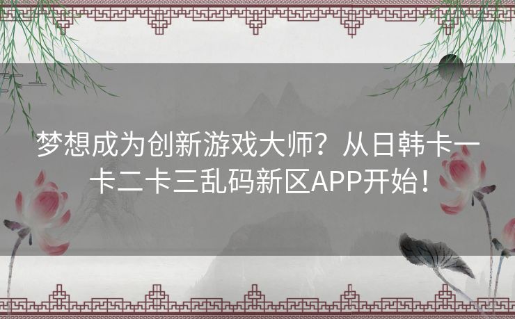 梦想成为创新游戏大师？从日韩卡一卡二卡三乱码新区APP开始！