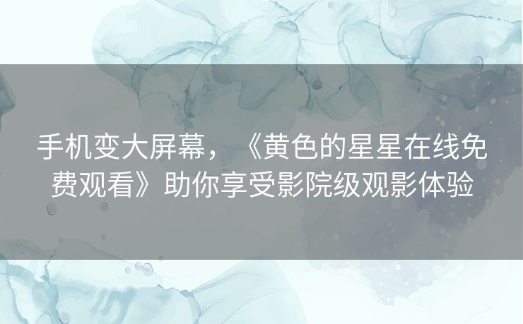 手机变大屏幕，《黄色的星星在线免费观看》助你享受影院级观影体验