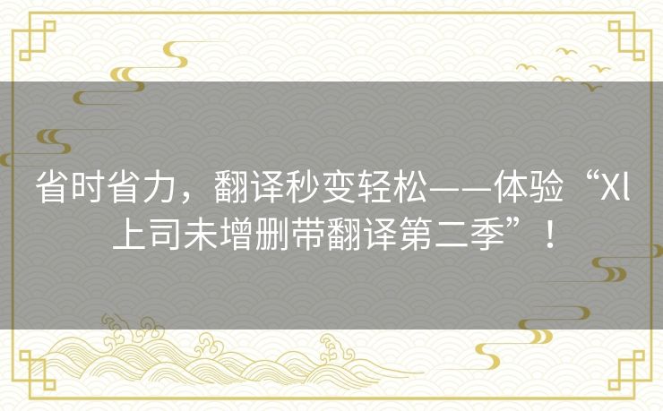 省时省力，翻译秒变轻松——体验“Xl上司未增删带翻译第二季”！