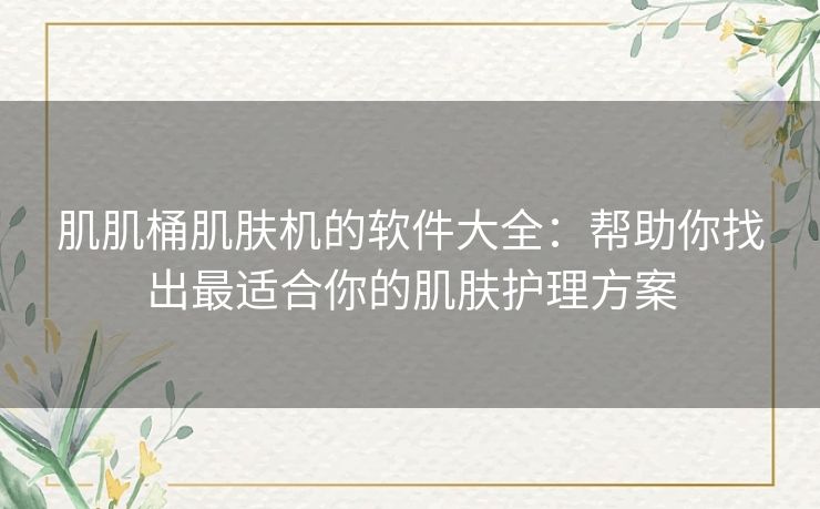 肌肌桶肌肤机的软件大全：帮助你找出最适合你的肌肤护理方案
