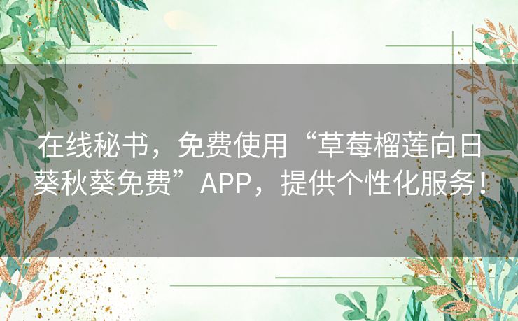 在线秘书，免费使用“草莓榴莲向日葵秋葵免费”APP，提供个性化服务！
