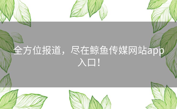 全方位报道，尽在鲸鱼传媒网站app入口！