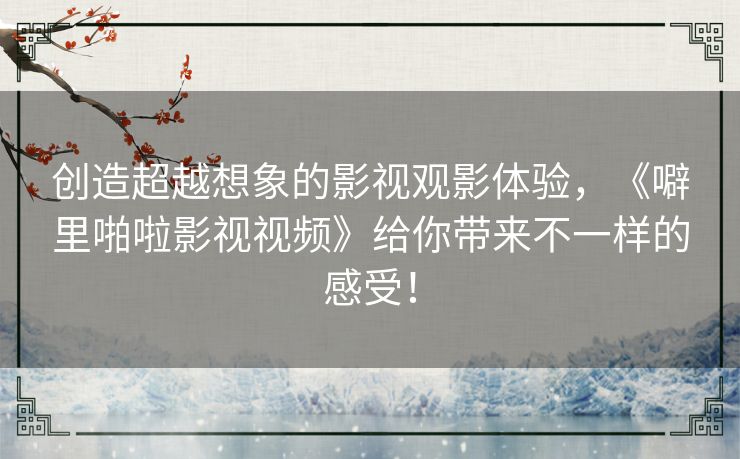 创造超越想象的影视观影体验，《噼里啪啦影视视频》给你带来不一样的感受！