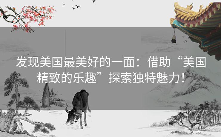 发现美国最美好的一面：借助“美国精致的乐趣”探索独特魅力！