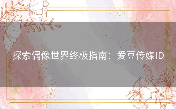 探索偶像世界终极指南：爱豆传媒ID