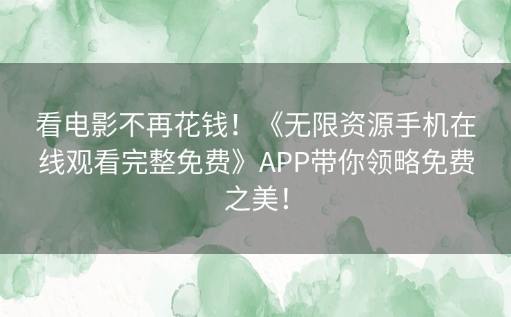 看电影不再花钱！《无限资源手机在线观看完整免费》APP带你领略免费之美！