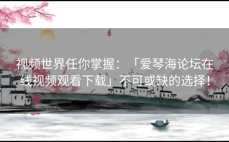 视频世界任你掌握：「爱琴海论坛在线视频观看下载」不可或缺的选择！