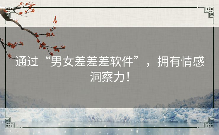 通过“男女差差差软件”，拥有情感洞察力！