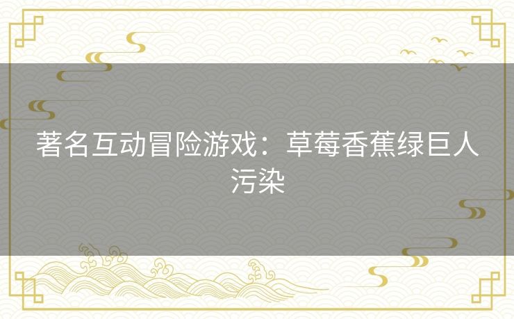 著名互动冒险游戏：草莓香蕉绿巨人污染