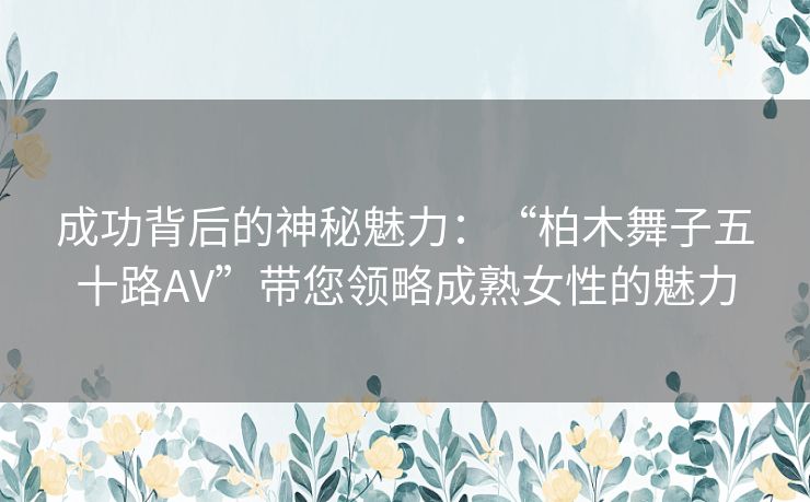 成功背后的神秘魅力：“柏木舞子五十路AV”带您领略成熟女性的魅力