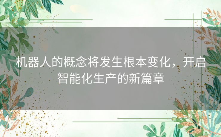 机器人的概念将发生根本变化，开启智能化生产的新篇章