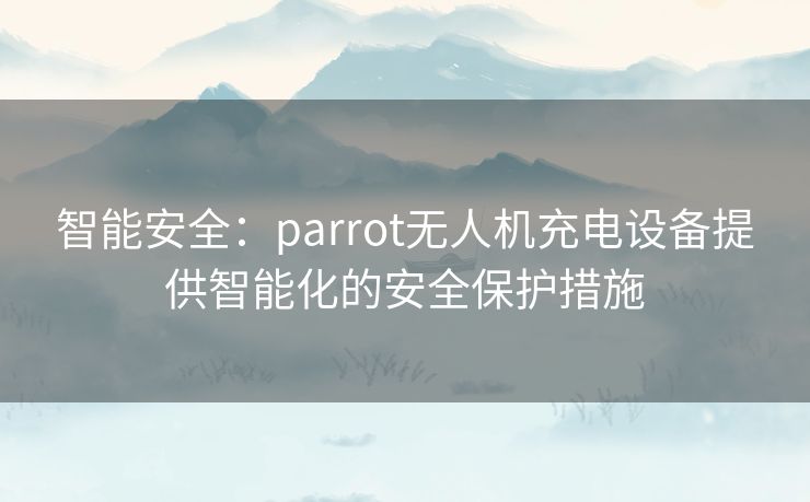 智能安全：parrot无人机充电设备提供智能化的安全保护措施