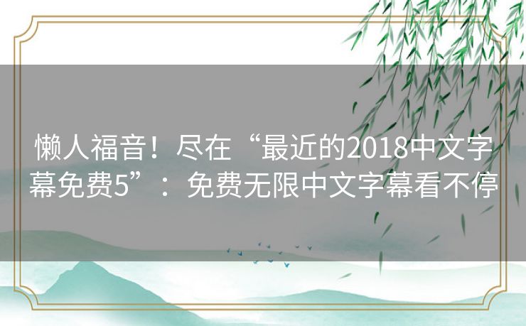 懒人福音！尽在“最近的2018中文字幕免费5”：免费无限中文字幕看不停