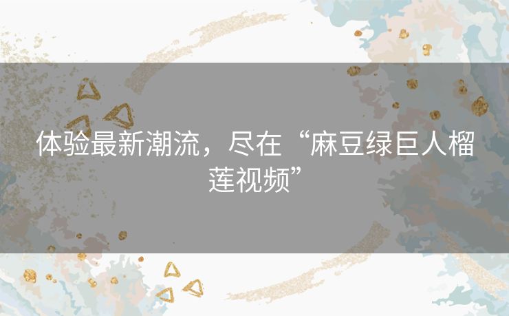 体验最新潮流，尽在“麻豆绿巨人榴莲视频”