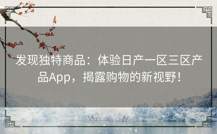 发现独特商品：体验日产一区三区产品App，揭露购物的新视野！