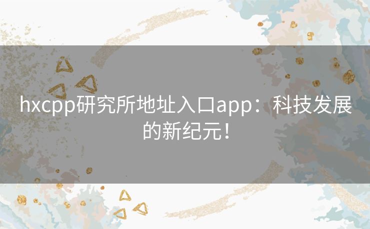 hxcpp研究所地址入口app：科技发展的新纪元！