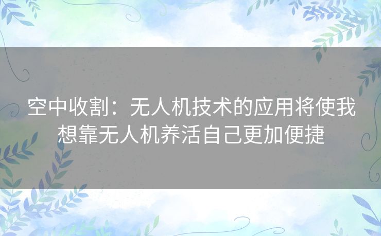 空中收割：无人机技术的应用将使我想靠无人机养活自己更加便捷