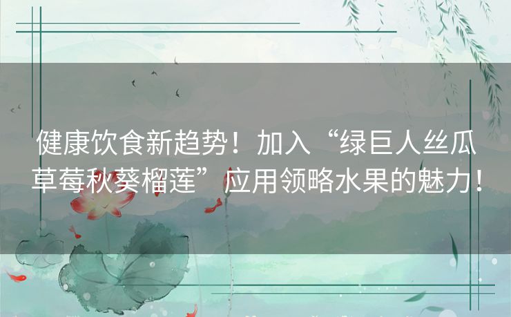 健康饮食新趋势!加入“绿巨人丝瓜草莓秋葵榴莲”应用领略水果的魅力! 健康饮食新趋势!加入“绿巨人丝瓜草莓秋葵榴莲”应用领略水果的魅力!