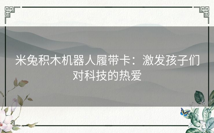 米兔积木机器人履带卡：激发孩子们对科技的热爱