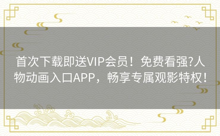 首次下载即送VIP会员！免费看强?人物动画入口APP，畅享专属观影特权！