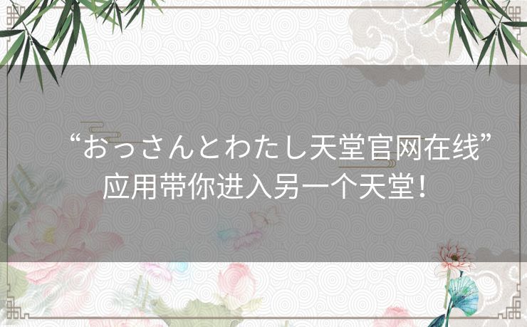 “おっさんとわたし天堂官网在线”应用带你进入另一个天堂！