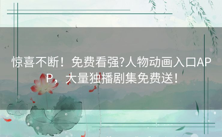 惊喜不断！免费看强?人物动画入口APP，大量独播剧集免费送！